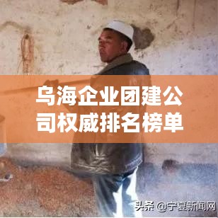 乌海企业团建公司权威排名榜单揭晓！