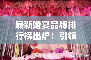 最新婚宴品牌排行榜出炉！引领婚宴潮流的顶级品牌榜单揭晓！