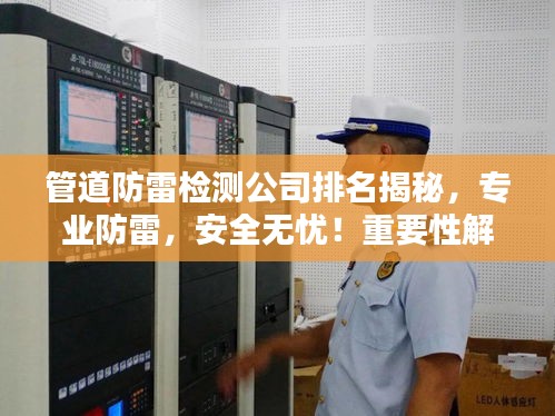 管道防雷检测公司排名揭秘，专业防雷，安全无忧！重要性解析