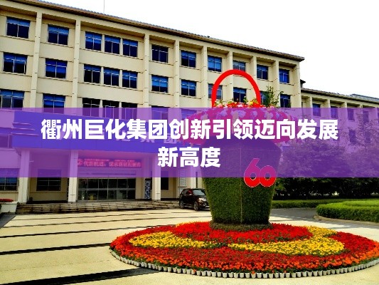 衢州巨化集团创新引领迈向发展新高度
