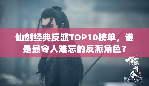 仙剑经典反派TOP10榜单，谁是最令人难忘的反派角色？