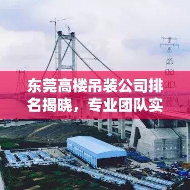东莞高楼吊装公司排名揭晓，专业团队实力大比拼！