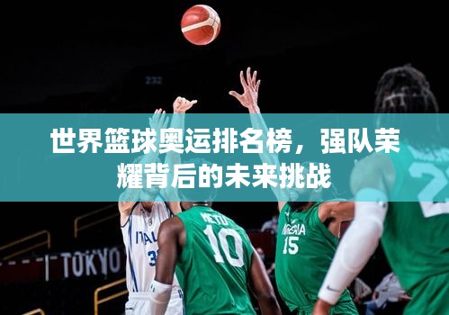 世界篮球奥运排名榜，强队荣耀背后的未来挑战