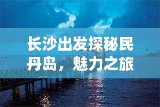 长沙出发探秘民丹岛，魅力之旅攻略